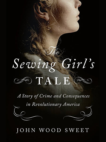 The Sewing Girl’s Tale: A Story of Crime and Consequences in Revolutionary America by John Wood Sweet - Winner of the 2022 David J. Langum, Sr. Prize in American Legal History